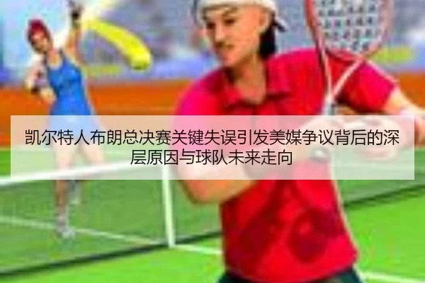 凯尔特人布朗总决赛关键失误引发美媒争议背后的深层原因与球队未来走向