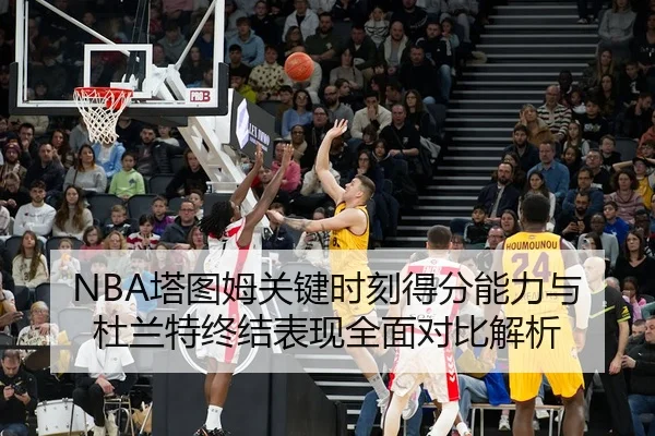 NBA塔图姆关键时刻得分能力与杜兰特终结表现全面对比解析