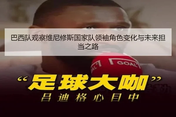 巴西队观察维尼修斯国家队领袖角色变化与未来担当之路