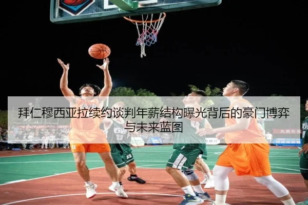 拜仁穆西亚拉续约谈判年薪结构曝光背后的豪门博弈与未来蓝图