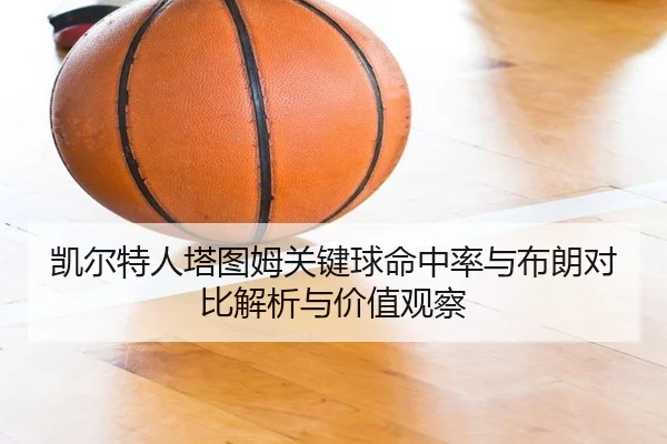 凯尔特人塔图姆关键球命中率与布朗对比解析与价值观察